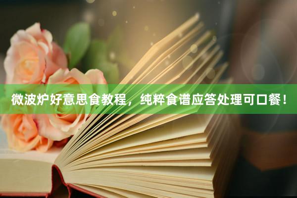 微波炉好意思食教程，纯粹食谱应答处理可口餐！