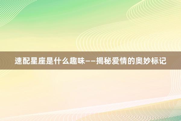 速配星座是什么趣味——揭秘爱情的奥妙标记