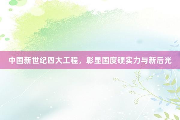 中国新世纪四大工程，彰显国度硬实力与新后光