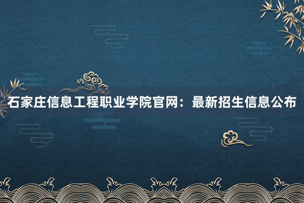 石家庄信息工程职业学院官网：最新招生信息公布