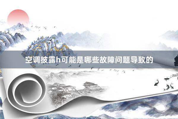 空调披露h可能是哪些故障问题导致的