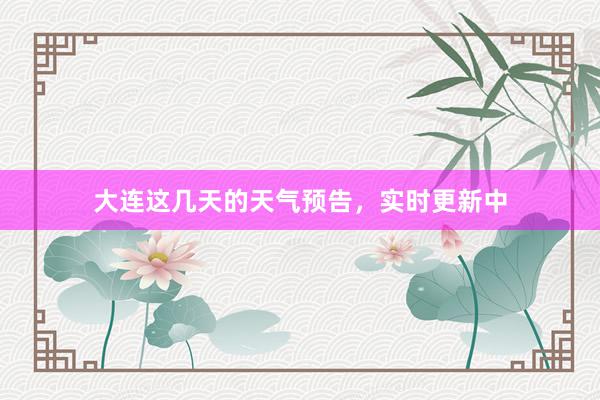 大连这几天的天气预告，实时更新中