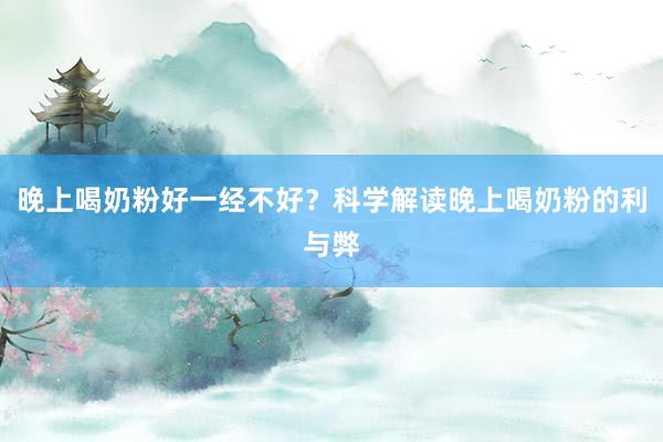 晚上喝奶粉好一经不好？科学解读晚上喝奶粉的利与弊