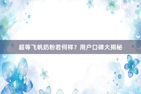 超等飞帆奶粉若何样？用户口碑大揭秘
