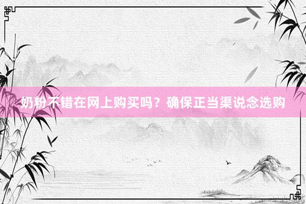 奶粉不错在网上购买吗？确保正当渠说念选购