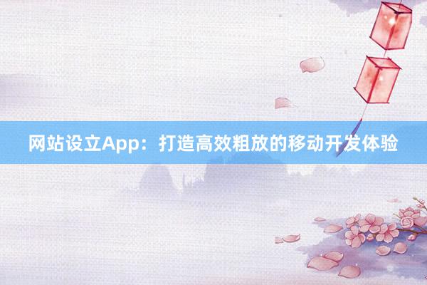 网站设立App：打造高效粗放的移动开发体验