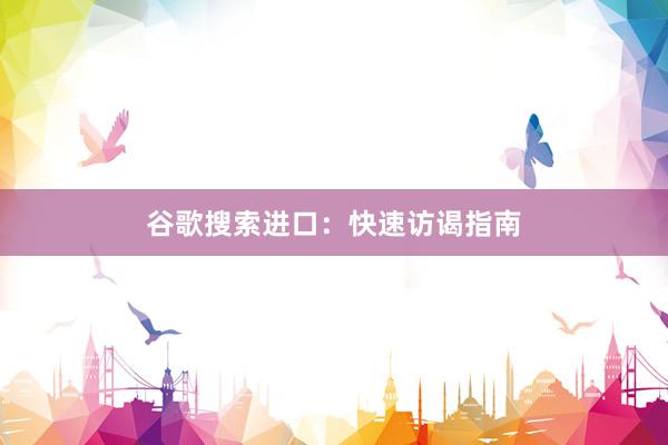 谷歌搜索进口：快速访谒指南