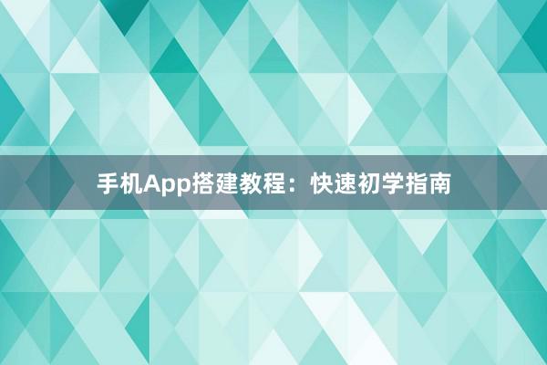 手机App搭建教程：快速初学指南