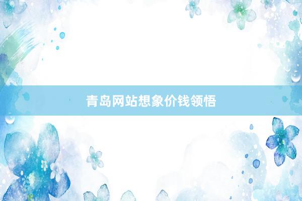 青岛网站想象价钱领悟