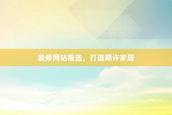 装修网站推选，打造期许家居