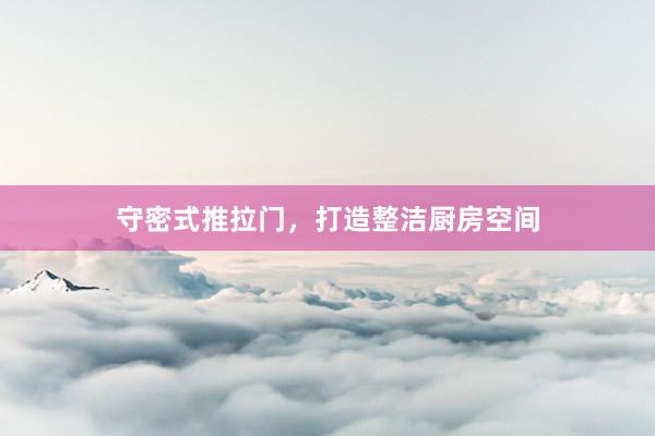 守密式推拉门，打造整洁厨房空间