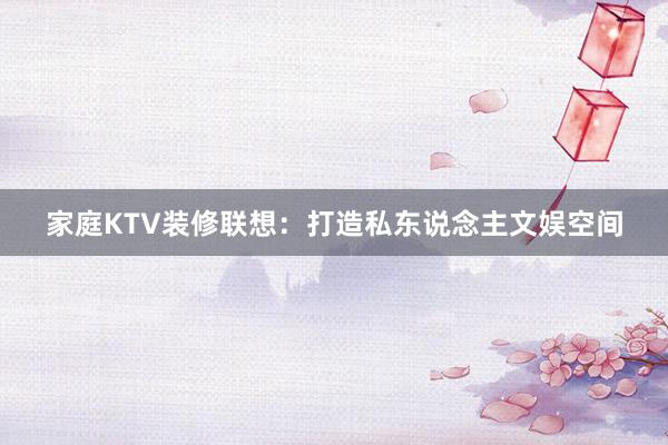 家庭KTV装修联想：打造私东说念主文娱空间