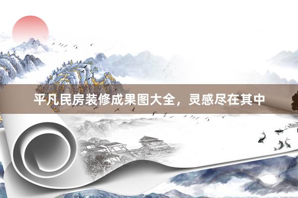 平凡民房装修成果图大全，灵感尽在其中