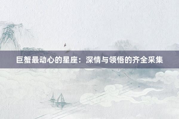 巨蟹最动心的星座：深情与领悟的齐全采集
