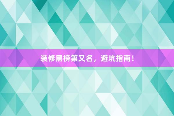 装修黑榜第又名，避坑指南！