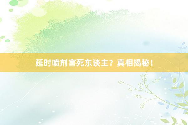 延时喷剂害死东谈主？真相揭秘！