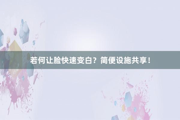 若何让脸快速变白？简便设施共享！