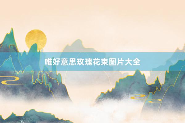 唯好意思玫瑰花束图片大全