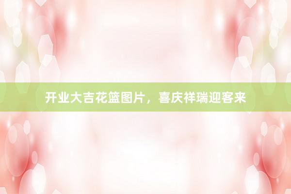 开业大吉花篮图片，喜庆祥瑞迎客来