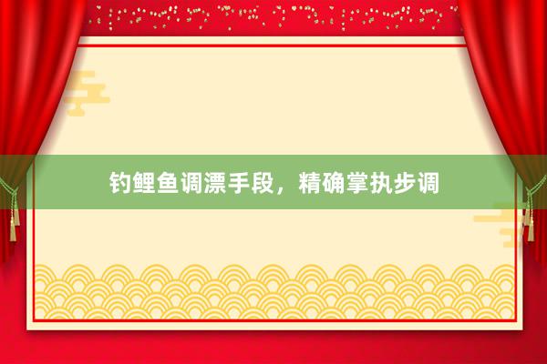 钓鲤鱼调漂手段，精确掌执步调