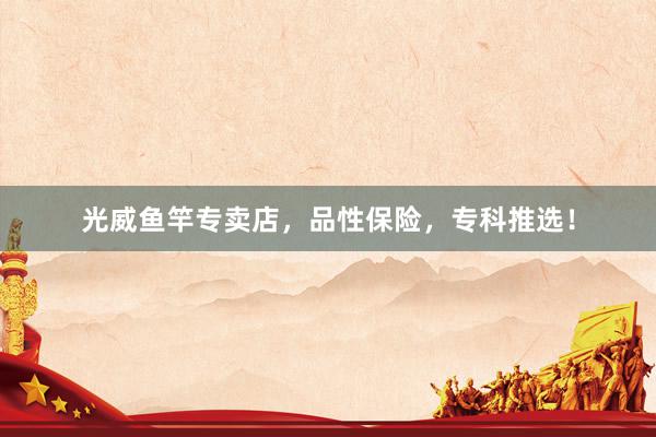 光威鱼竿专卖店，品性保险，专科推选！