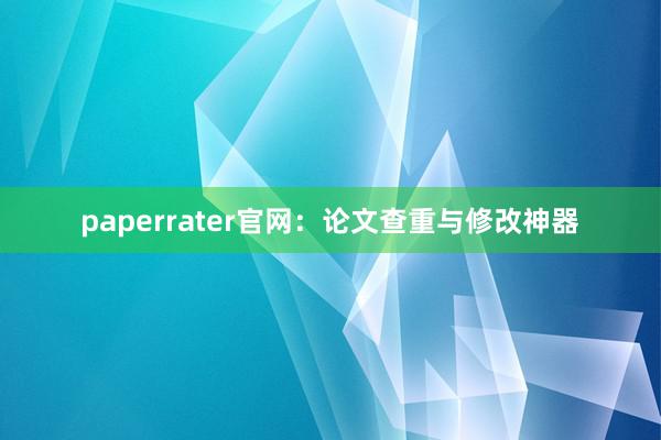 paperrater官网：论文查重与修改神器