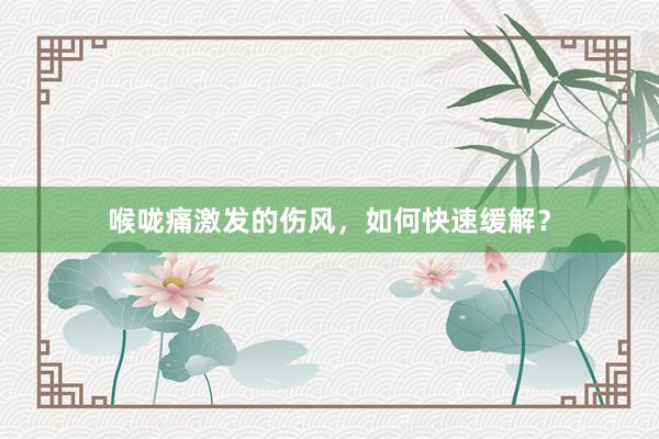 喉咙痛激发的伤风，如何快速缓解？