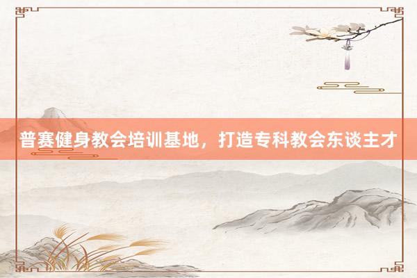 普赛健身教会培训基地，打造专科教会东谈主才