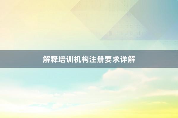 解释培训机构注册要求详解