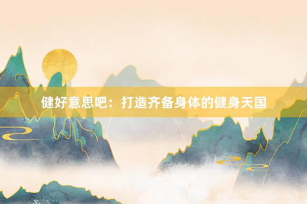 健好意思吧:打造齐备身体的健身天国